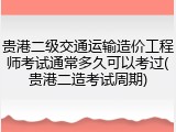 贵港二级交通运输造价工程师考试通常多久可以考过(贵港二造考试周期)