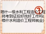 喀什一级水利工程造价工程师考到证后好找好工作吗(喀什水利造价工程师就业)