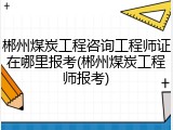 郴州煤炭工程咨询工程师证在哪里报考(郴州煤炭工程师报考)