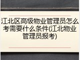 江北区高级物业管理员怎么考需要什么条件(江北物业管理员报考)