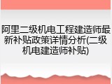 阿里二级机电工程建造师最新补贴政策详情分析(二级机电建造师补贴)
