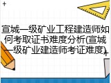 宣城一级矿业工程建造师如何考取证书难度分析(宣城一级矿业建造师考证难度)