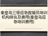 秦皇岛三级应急救援员培训机构排名及费用(秦皇岛应急培训费用)