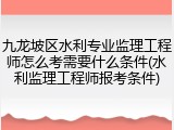 九龙坡区水利专业监理工程师怎么考需要什么条件(水利监理工程师报考条件)