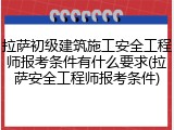 拉萨初级建筑施工安全工程师报考条件有什么要求(拉萨安全工程师报考条件)