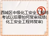 西城区中级化工安全工程师考试以后要如何复审成绩(化工安全工程师复审)