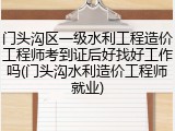 门头沟区一级水利工程造价工程师考到证后好找好工作吗(门头沟水利造价工程师就业)