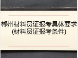 郴州材料员证报考具体要求(材料员证报考条件)