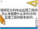 铜梁区水利专业监理工程师怎么考需要什么条件(水利监理工程师报考条件)