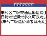 丰台区二级交通运输造价工程师考试通常多久可以考过(丰台二级造价师考试周期)