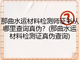 那曲水运材料检测师证书从哪里查询真伪？(那曲水运材料检测证真伪查询)