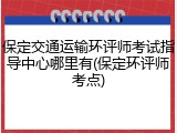 保定交通运输环评师考试指导中心哪里有(保定环评师考点)