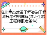 淮北生态建设工程咨询工程师报考资格详解(淮北生态工程师报考条件)