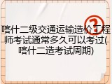 喀什二级交通运输造价工程师考试通常多久可以考过(喀什二造考试周期)