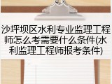 沙坪坝区水利专业监理工程师怎么考需要什么条件(水利监理工程师报考条件)
