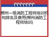 郴州一级消防工程师培训机构排名及费用(郴州消防工程师培训)