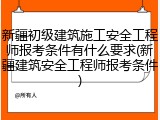 新疆初级建筑施工安全工程师报考条件有什么要求(新疆建筑安全工程师报考条件)
