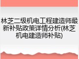 林芝二级机电工程建造师最新补贴政策详情分析(林芝机电建造师补贴)