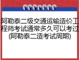 阿勒泰二级交通运输造价工程师考试通常多久可以考过(阿勒泰二造考试周期)