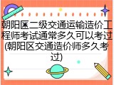 朝阳区二级交通运输造价工程师考试通常多久可以考过(朝阳区交通造价师多久考过)