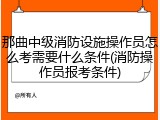 那曲中级消防设施操作员怎么考需要什么条件(消防操作员报考条件)