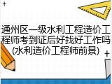 通州区一级水利工程造价工程师考到证后好找好工作吗(水利造价工程师前景)