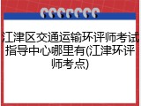 江津区交通运输环评师考试指导中心哪里有(江津环评师考点)