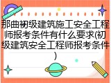 那曲初级建筑施工安全工程师报考条件有什么要求(初级建筑安全工程师报考条件)