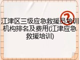 江津区三级应急救援员培训机构排名及费用(江津应急救援培训)