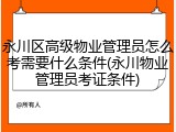 永川区高级物业管理员怎么考需要什么条件(永川物业管理员考证条件)