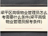 梁平区高级物业管理员怎么考需要什么条件(梁平高级物业管理员报考条件)