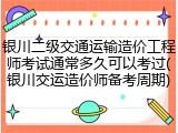 银川二级交通运输造价工程师考试通常多久可以考过(银川交运造价师备考周期)