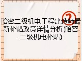 哈密二级机电工程建造师最新补贴政策详情分析(哈密二级机电补贴)