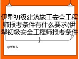 伊犁初级建筑施工安全工程师报考条件有什么要求(伊犁初级安全工程师报考条件)