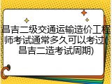 昌吉二级交通运输造价工程师考试通常多久可以考过(昌吉二造考试周期)
