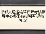 邯郸交通运输环评师考试指导中心哪里有(邯郸环评师考点)