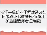 浙江一级矿业工程建造师如何考取证书难度分析(浙江矿业建造师考证难度)