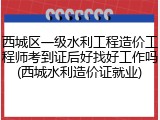 西城区一级水利工程造价工程师考到证后好找好工作吗(西城水利造价证就业)
