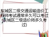 东城区二级交通运输造价工程师考试通常多久可以考过(东城区二级造价师多久考过)