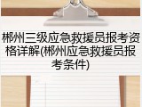 郴州三级应急救援员报考资格详解(郴州应急救援员报考条件)