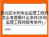 渝北区水利专业监理工程师怎么考需要什么条件(水利监理工程师报考条件)