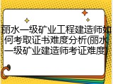 丽水一级矿业工程建造师如何考取证书难度分析(丽水一级矿业建造师考证难度)