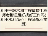 和田一级水利工程造价工程师考到证后好找好工作吗(和田水利造价工程师就业前景)