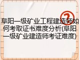 阜阳一级矿业工程建造师如何考取证书难度分析(阜阳一级矿业建造师考证难度)