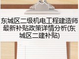 东城区二级机电工程建造师最新补贴政策详情分析(东城区二建补贴)