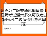 阿克苏二级交通运输造价工程师考试通常多久可以考过(阿克苏二级造价师考试周期)