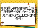 克孜勒苏初级建筑施工安全工程师报考条件有什么要求(克州建筑安全工程师报考条件)