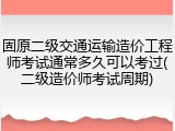 固原二级交通运输造价工程师考试通常多久可以考过(二级造价师考试周期)