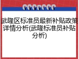 武隆区标准员最新补贴政策详情分析(武隆标准员补贴分析)