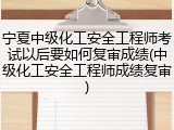 宁夏中级化工安全工程师考试以后要如何复审成绩(中级化工安全工程师成绩复审)